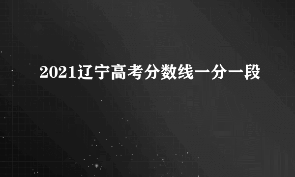 2021辽宁高考分数线一分一段