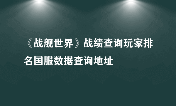 《战舰世界》战绩查询玩家排名国服数据查询地址