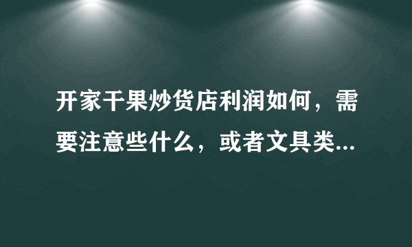 开家干果炒货店利润如何，需要注意些什么，或者文具类好些吗？