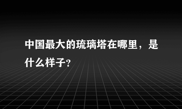 中国最大的琉璃塔在哪里，是什么样子？