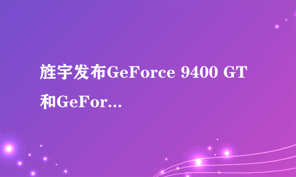 旌宇发布GeForce 9400 GT和GeForce 9500 GT Full Digital显卡