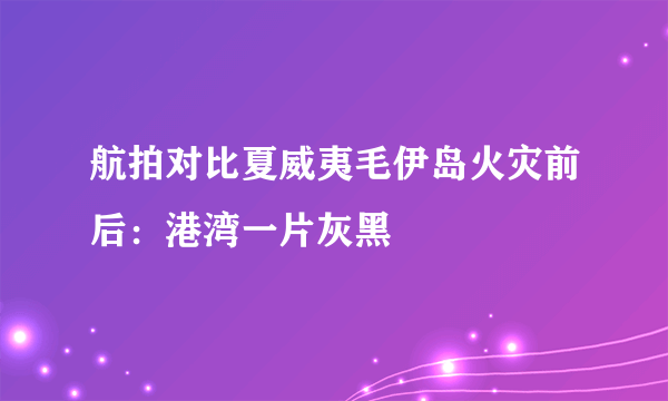 航拍对比夏威夷毛伊岛火灾前后：港湾一片灰黑