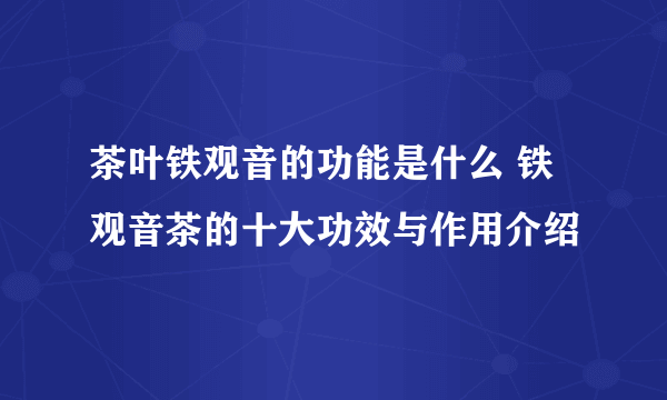 茶叶铁观音的功能是什么 铁观音茶的十大功效与作用介绍