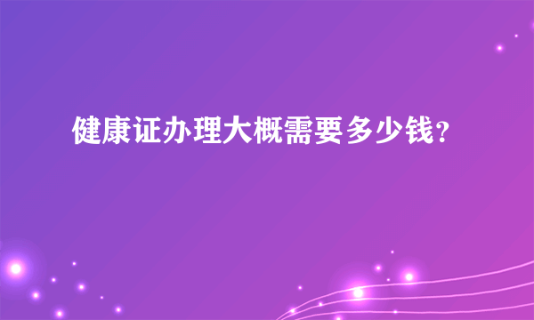 健康证办理大概需要多少钱？