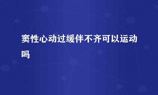 窦性心动过缓伴不齐可以运动吗