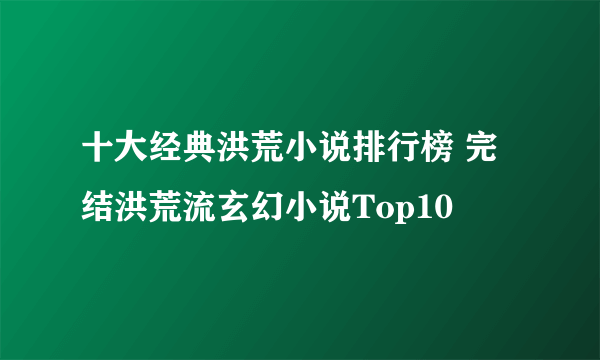 十大经典洪荒小说排行榜 完结洪荒流玄幻小说Top10