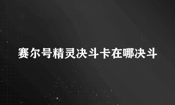 赛尔号精灵决斗卡在哪决斗