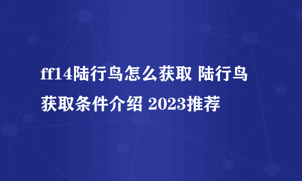 ff14陆行鸟怎么获取 陆行鸟获取条件介绍 2023推荐