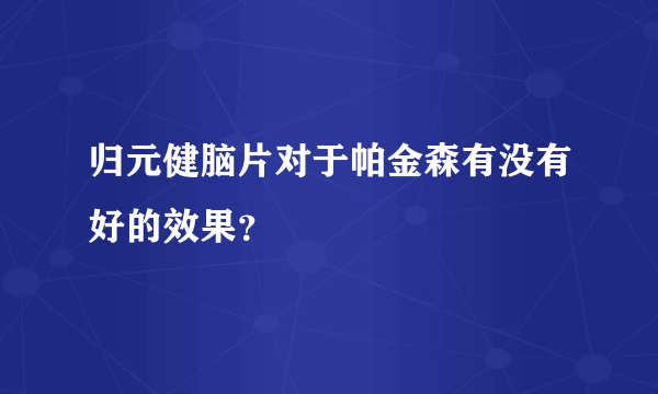 归元健脑片对于帕金森有没有好的效果？