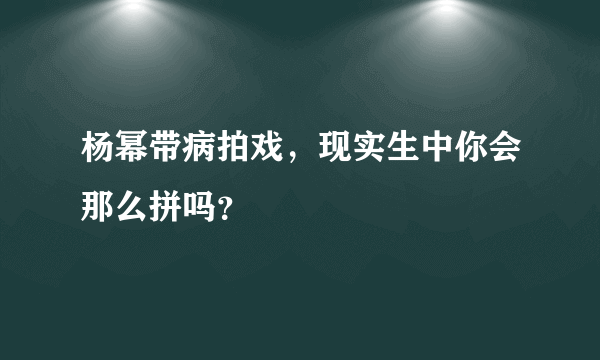 杨幂带病拍戏，现实生中你会那么拼吗？