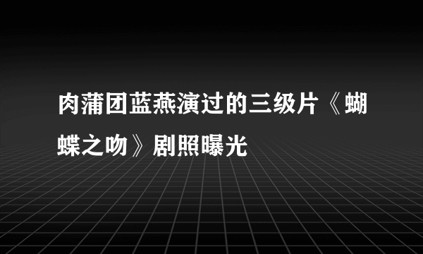 肉蒲团蓝燕演过的三级片《蝴蝶之吻》剧照曝光