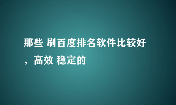 那些 刷百度排名软件比较好，高效 稳定的