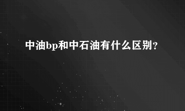 中油bp和中石油有什么区别？