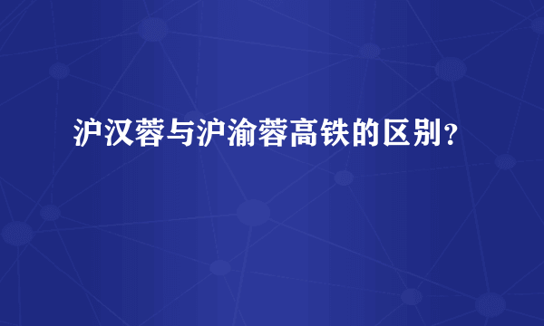 沪汉蓉与沪渝蓉高铁的区别？