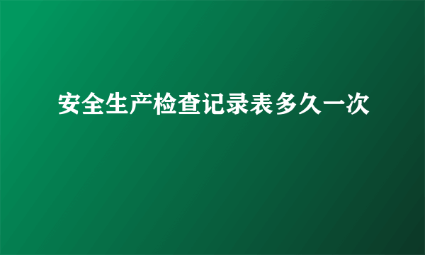 安全生产检查记录表多久一次