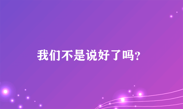 我们不是说好了吗？