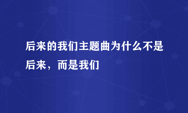 后来的我们主题曲为什么不是后来，而是我们