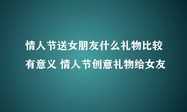 情人节送女朋友什么礼物比较有意义 情人节创意礼物给女友