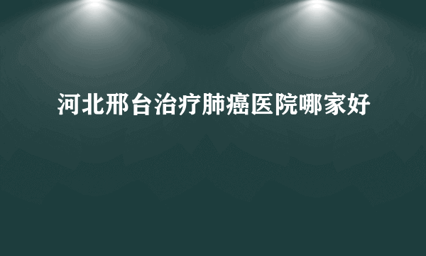 河北邢台治疗肺癌医院哪家好