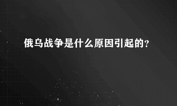 俄乌战争是什么原因引起的？