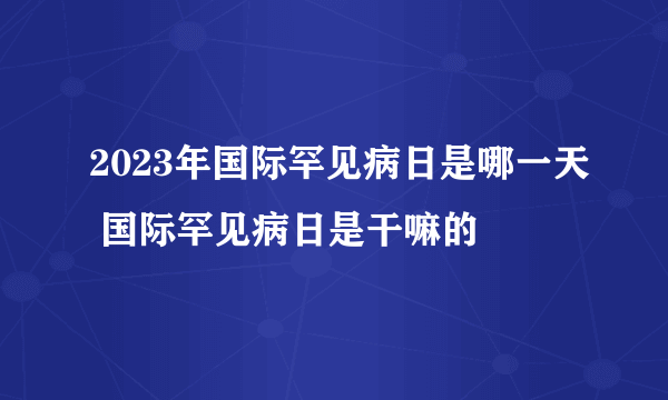 2023年国际罕见病日是哪一天 国际罕见病日是干嘛的