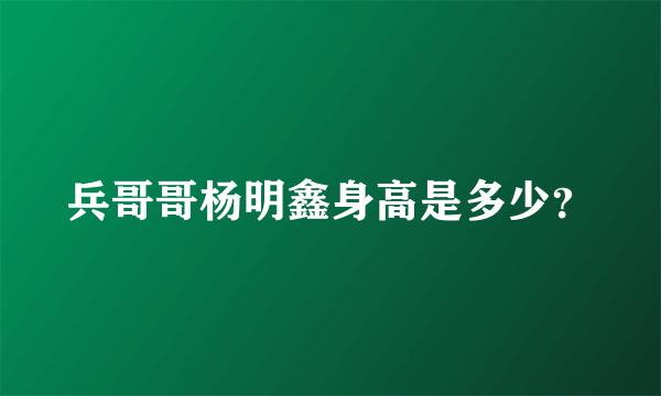 兵哥哥杨明鑫身高是多少？