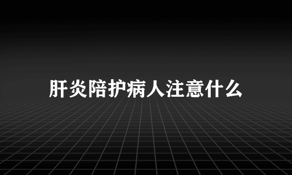 肝炎陪护病人注意什么