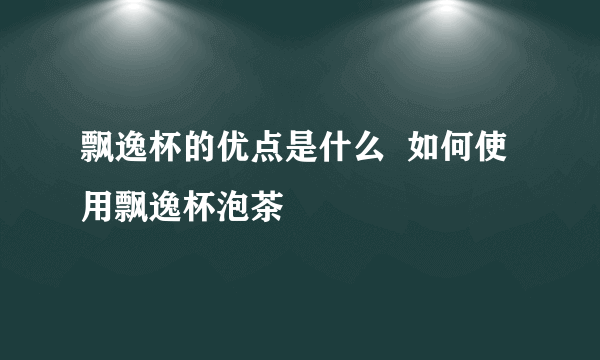 飘逸杯的优点是什么  如何使用飘逸杯泡茶