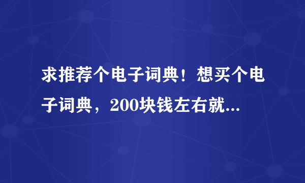 求推荐个电子词典！想买个电子词典，200块钱左右就好，不用好的，因为没买过，求推荐！