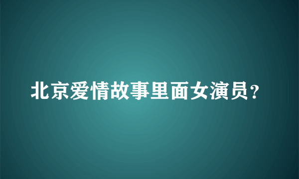 北京爱情故事里面女演员？