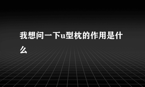 我想问一下u型枕的作用是什么