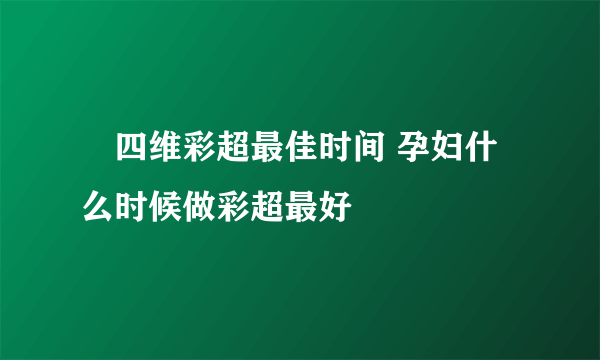 ​四维彩超最佳时间 孕妇什么时候做彩超最好