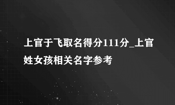 上官于飞取名得分111分_上官姓女孩相关名字参考