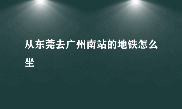 从东莞去广州南站的地铁怎么坐