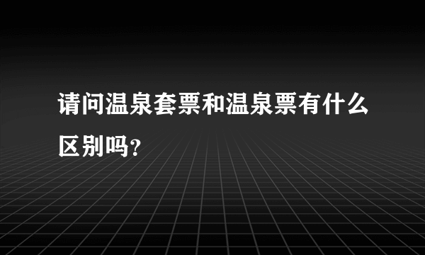 请问温泉套票和温泉票有什么区别吗？