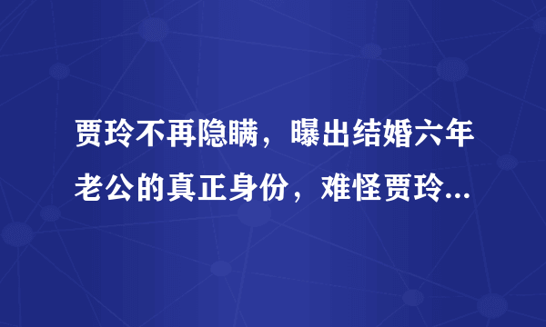 贾玲不再隐瞒，曝出结婚六年老公的真正身份，难怪贾玲能开公司