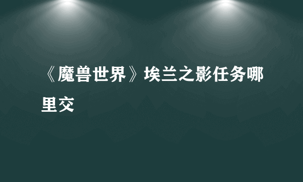 《魔兽世界》埃兰之影任务哪里交