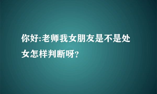 你好:老师我女朋友是不是处女怎样判断呀？