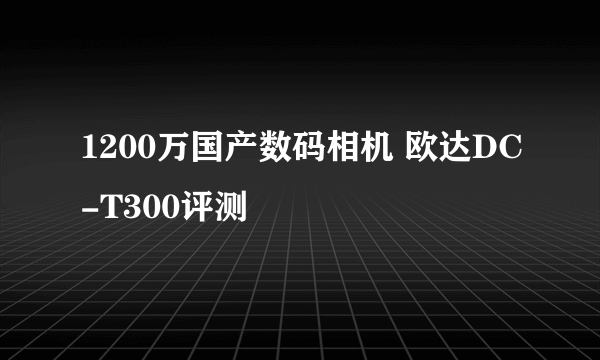 1200万国产数码相机 欧达DC-T300评测