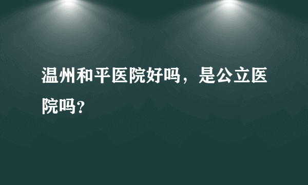 温州和平医院好吗，是公立医院吗？