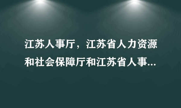 江苏人事厅，江苏省人力资源和社会保障厅和江苏省人事局是一回事吗