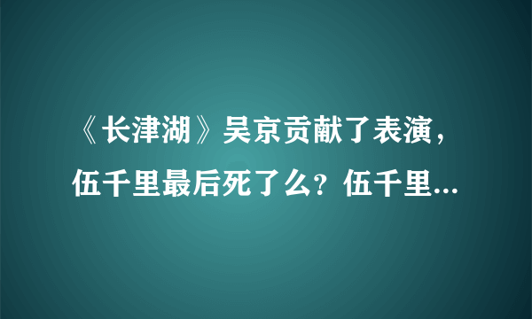 《长津湖》吴京贡献了表演，伍千里最后死了么？伍千里的结局早就注定了