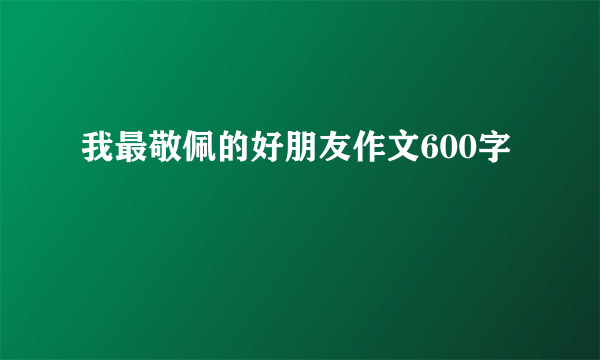 我最敬佩的好朋友作文600字