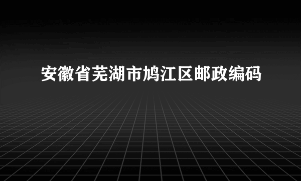 安徽省芜湖市鸠江区邮政编码