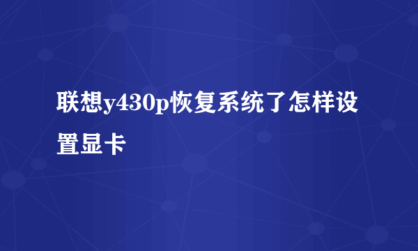 联想y430p恢复系统了怎样设置显卡