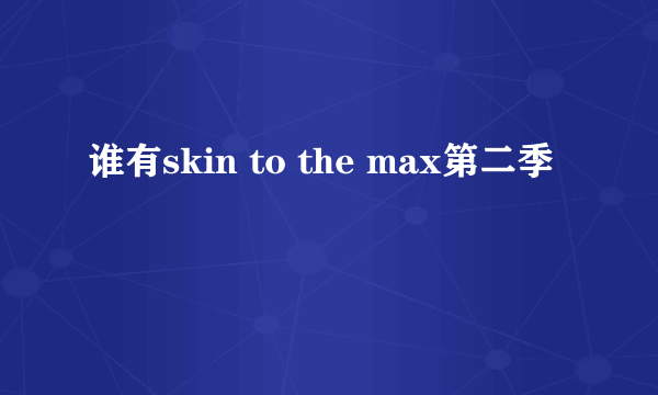 谁有skin to the max第二季