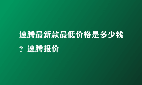 速腾最新款最低价格是多少钱？速腾报价