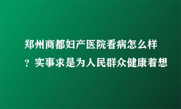 郑州商都妇产医院看病怎么样？实事求是为人民群众健康着想