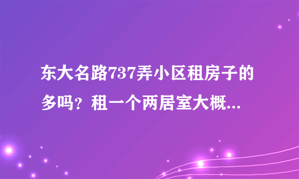 东大名路737弄小区租房子的多吗？租一个两居室大概多少钱？