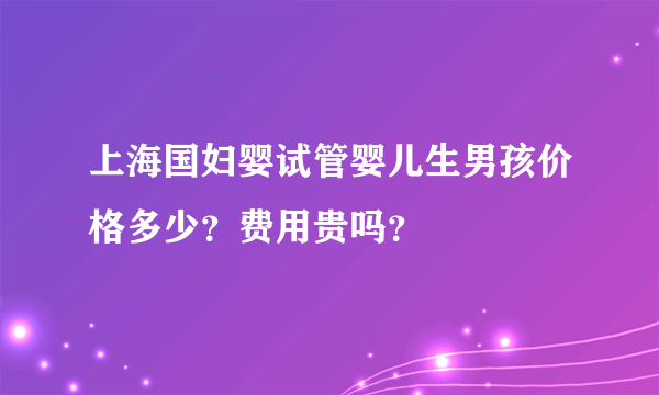 上海国妇婴试管婴儿生男孩价格多少？费用贵吗？